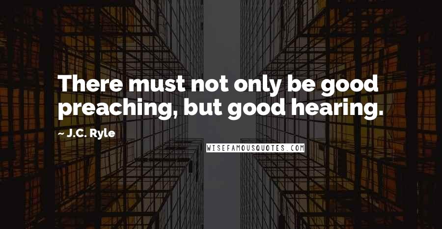 J.C. Ryle Quotes: There must not only be good preaching, but good hearing.