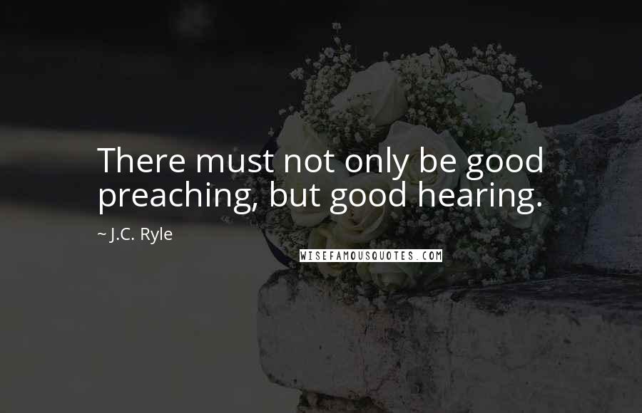 J.C. Ryle Quotes: There must not only be good preaching, but good hearing.