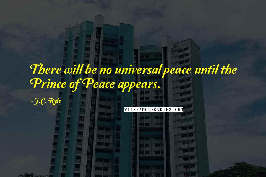 J.C. Ryle Quotes: There will be no universal peace until the Prince of Peace appears.