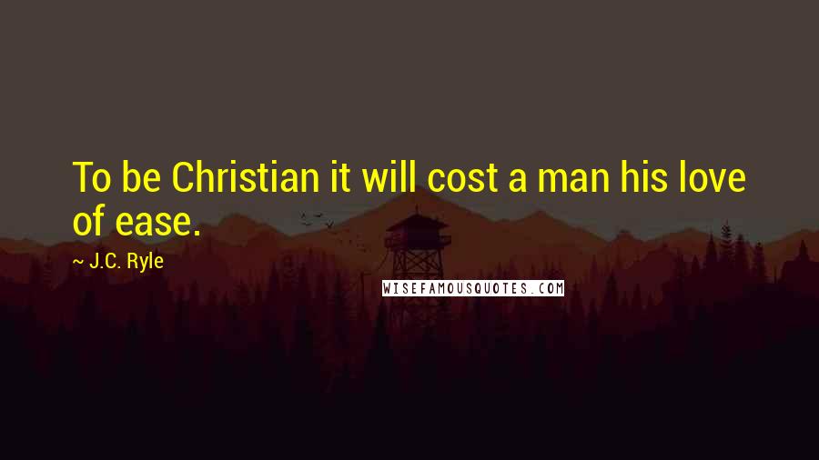 J.C. Ryle Quotes: To be Christian it will cost a man his love of ease.