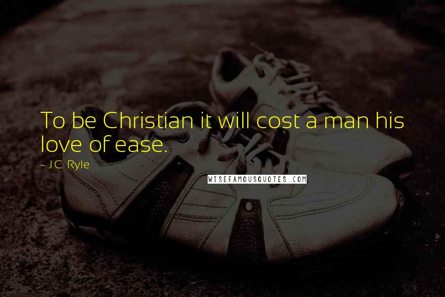 J.C. Ryle Quotes: To be Christian it will cost a man his love of ease.