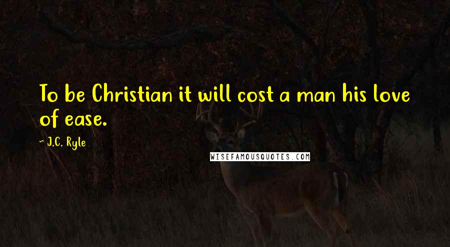 J.C. Ryle Quotes: To be Christian it will cost a man his love of ease.