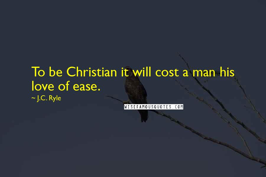 J.C. Ryle Quotes: To be Christian it will cost a man his love of ease.