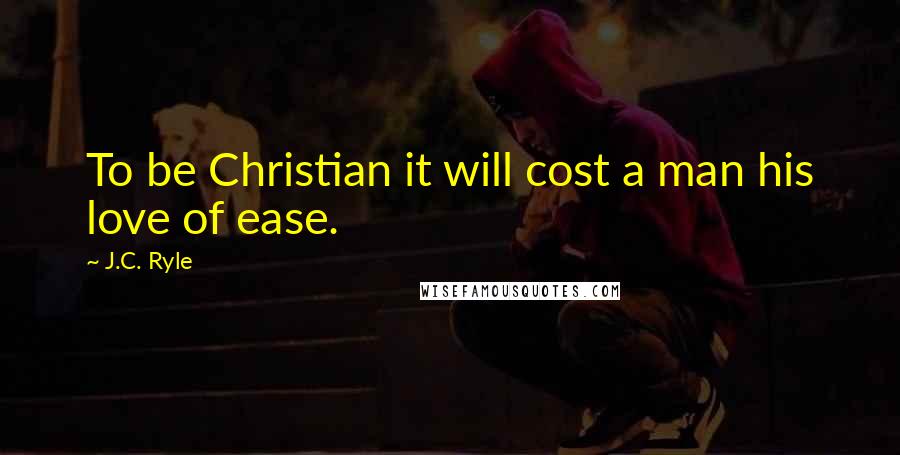 J.C. Ryle Quotes: To be Christian it will cost a man his love of ease.