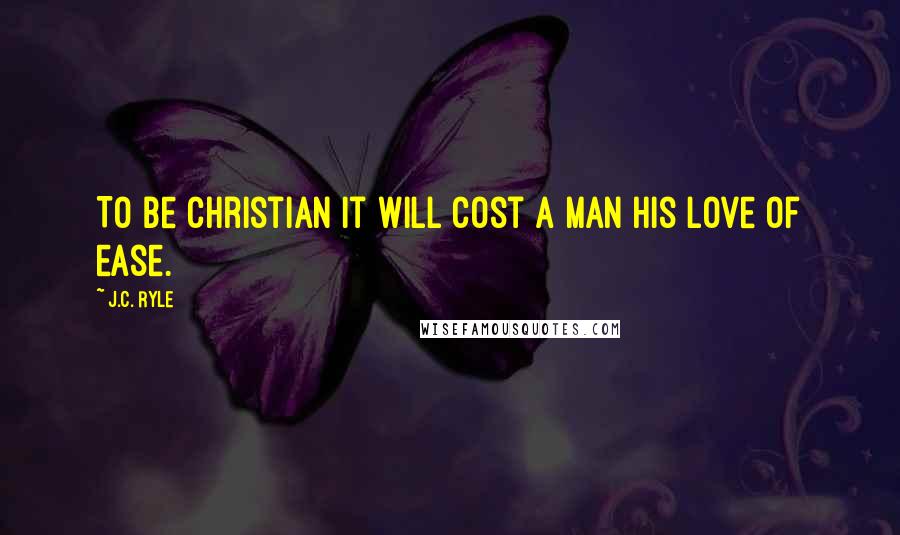 J.C. Ryle Quotes: To be Christian it will cost a man his love of ease.