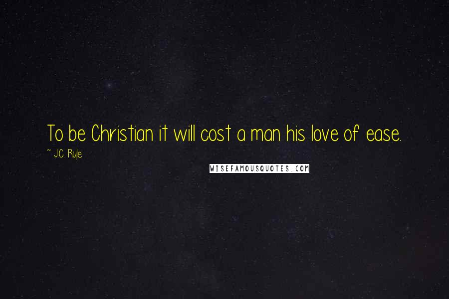 J.C. Ryle Quotes: To be Christian it will cost a man his love of ease.