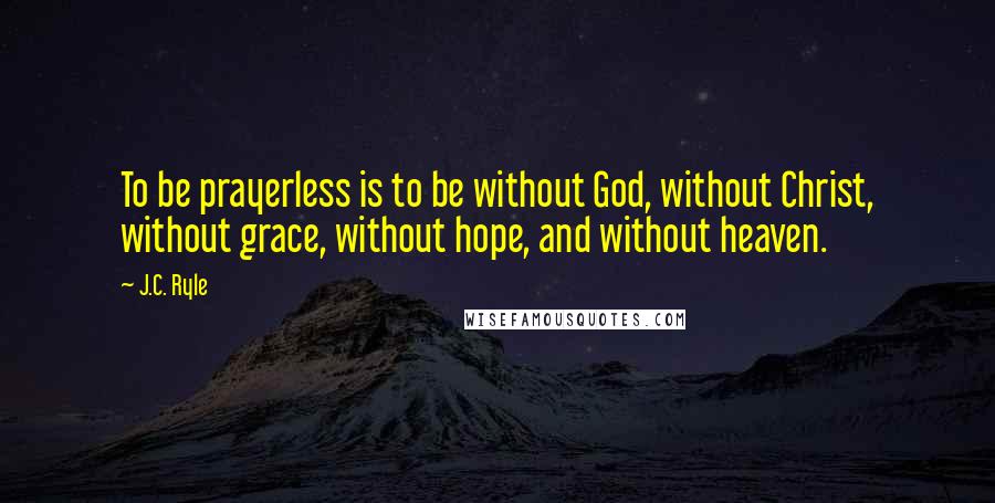 J.C. Ryle Quotes: To be prayerless is to be without God, without Christ, without grace, without hope, and without heaven.