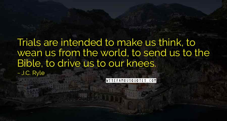 J.C. Ryle Quotes: Trials are intended to make us think, to wean us from the world, to send us to the Bible, to drive us to our knees.