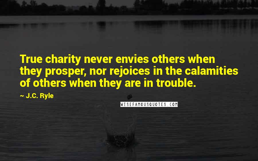 J.C. Ryle Quotes: True charity never envies others when they prosper, nor rejoices in the calamities of others when they are in trouble.