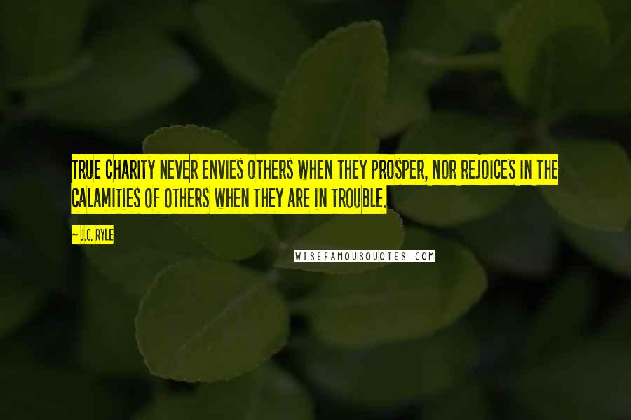 J.C. Ryle Quotes: True charity never envies others when they prosper, nor rejoices in the calamities of others when they are in trouble.