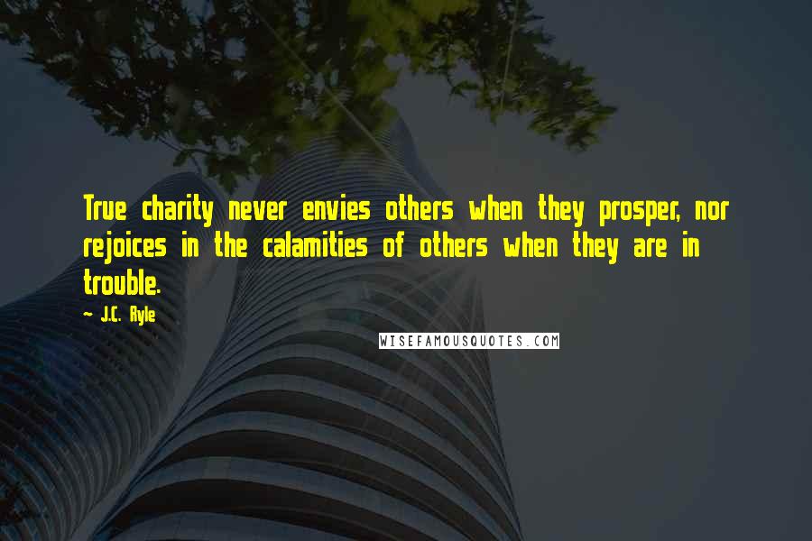 J.C. Ryle Quotes: True charity never envies others when they prosper, nor rejoices in the calamities of others when they are in trouble.