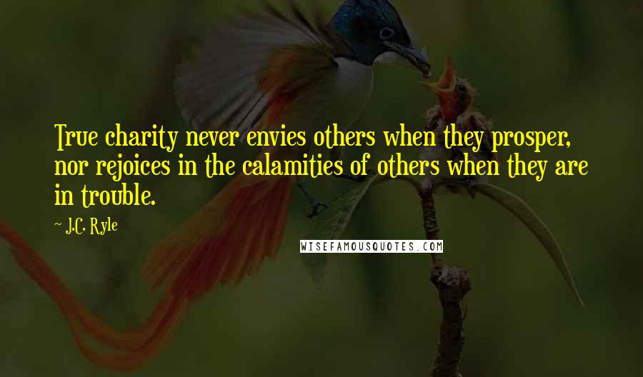 J.C. Ryle Quotes: True charity never envies others when they prosper, nor rejoices in the calamities of others when they are in trouble.