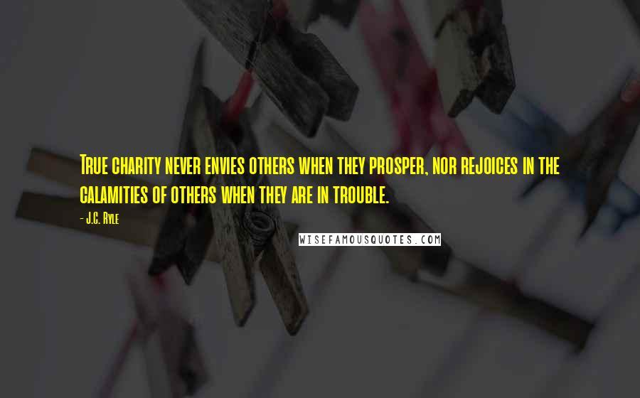 J.C. Ryle Quotes: True charity never envies others when they prosper, nor rejoices in the calamities of others when they are in trouble.