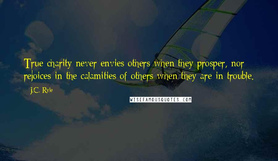 J.C. Ryle Quotes: True charity never envies others when they prosper, nor rejoices in the calamities of others when they are in trouble.