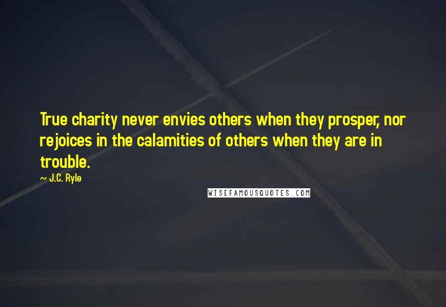 J.C. Ryle Quotes: True charity never envies others when they prosper, nor rejoices in the calamities of others when they are in trouble.