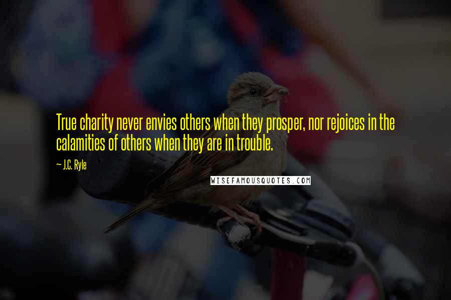 J.C. Ryle Quotes: True charity never envies others when they prosper, nor rejoices in the calamities of others when they are in trouble.