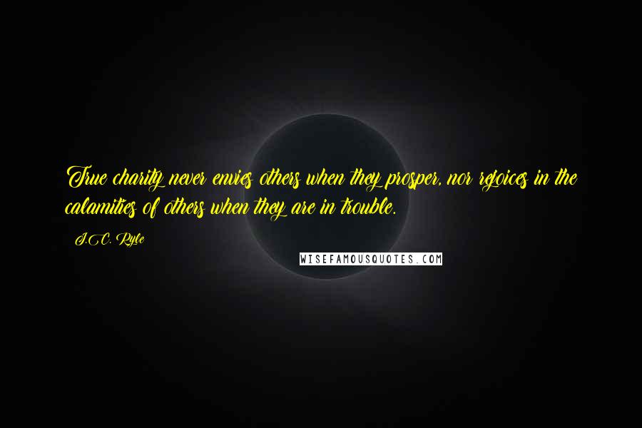 J.C. Ryle Quotes: True charity never envies others when they prosper, nor rejoices in the calamities of others when they are in trouble.