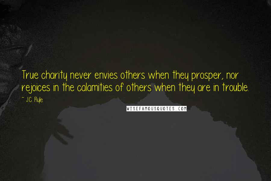 J.C. Ryle Quotes: True charity never envies others when they prosper, nor rejoices in the calamities of others when they are in trouble.