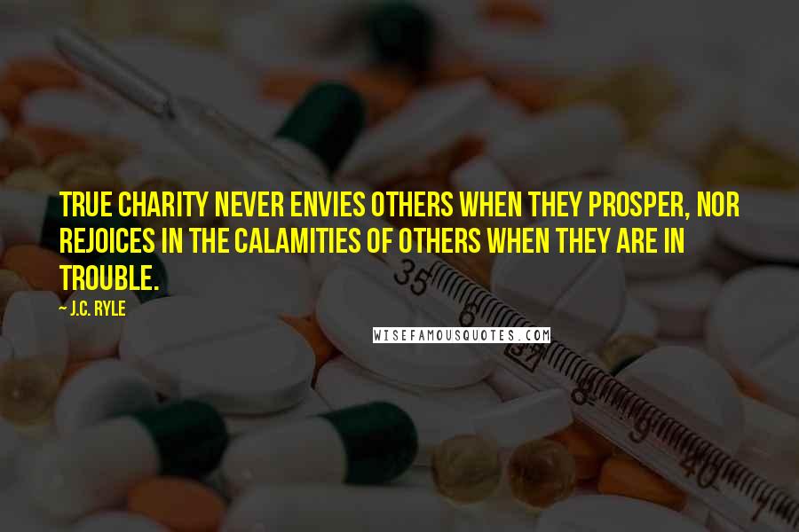 J.C. Ryle Quotes: True charity never envies others when they prosper, nor rejoices in the calamities of others when they are in trouble.