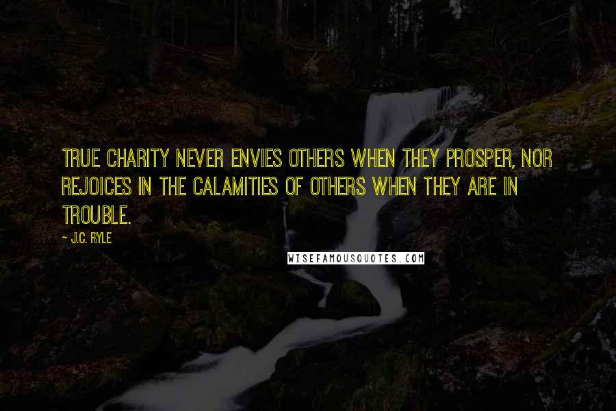 J.C. Ryle Quotes: True charity never envies others when they prosper, nor rejoices in the calamities of others when they are in trouble.