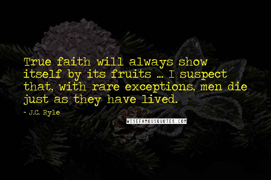 J.C. Ryle Quotes: True faith will always show itself by its fruits ... I suspect that, with rare exceptions, men die just as they have lived.