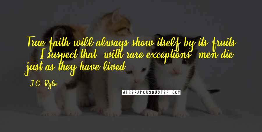 J.C. Ryle Quotes: True faith will always show itself by its fruits ... I suspect that, with rare exceptions, men die just as they have lived.