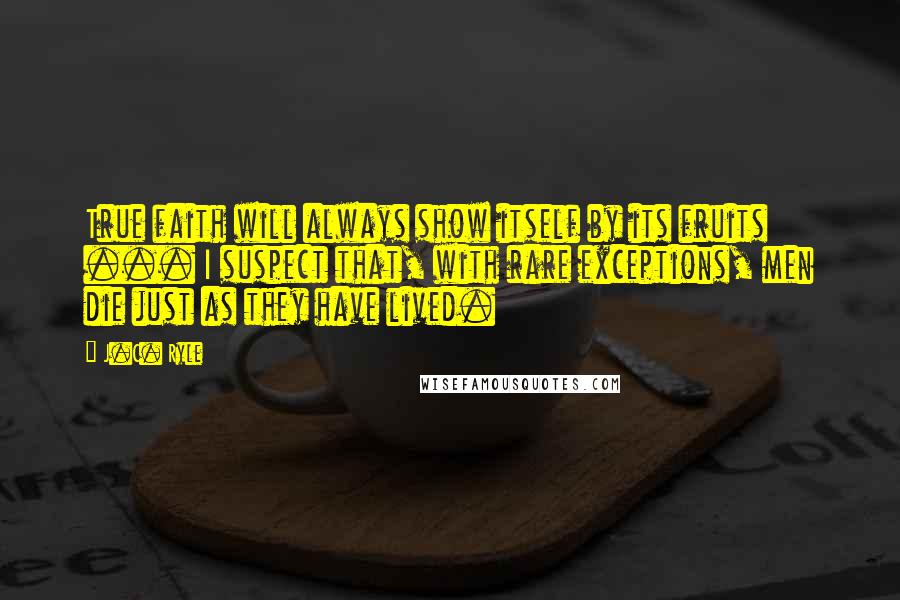 J.C. Ryle Quotes: True faith will always show itself by its fruits ... I suspect that, with rare exceptions, men die just as they have lived.