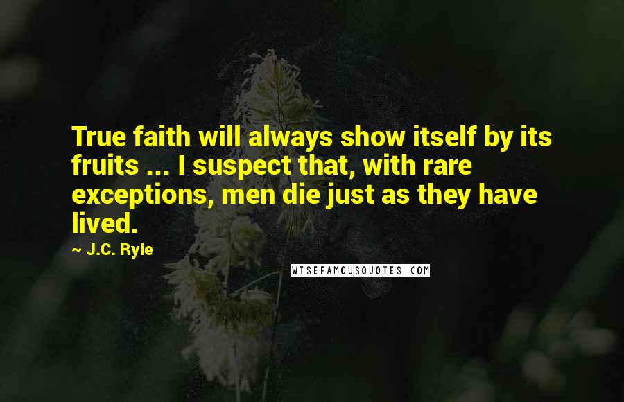 J.C. Ryle Quotes: True faith will always show itself by its fruits ... I suspect that, with rare exceptions, men die just as they have lived.