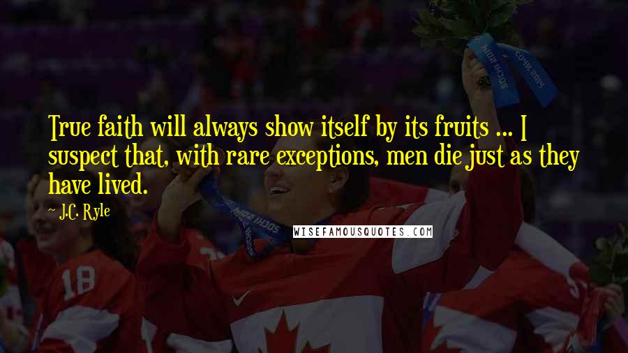 J.C. Ryle Quotes: True faith will always show itself by its fruits ... I suspect that, with rare exceptions, men die just as they have lived.