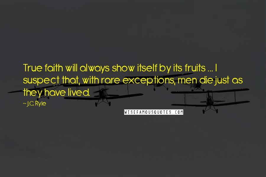 J.C. Ryle Quotes: True faith will always show itself by its fruits ... I suspect that, with rare exceptions, men die just as they have lived.