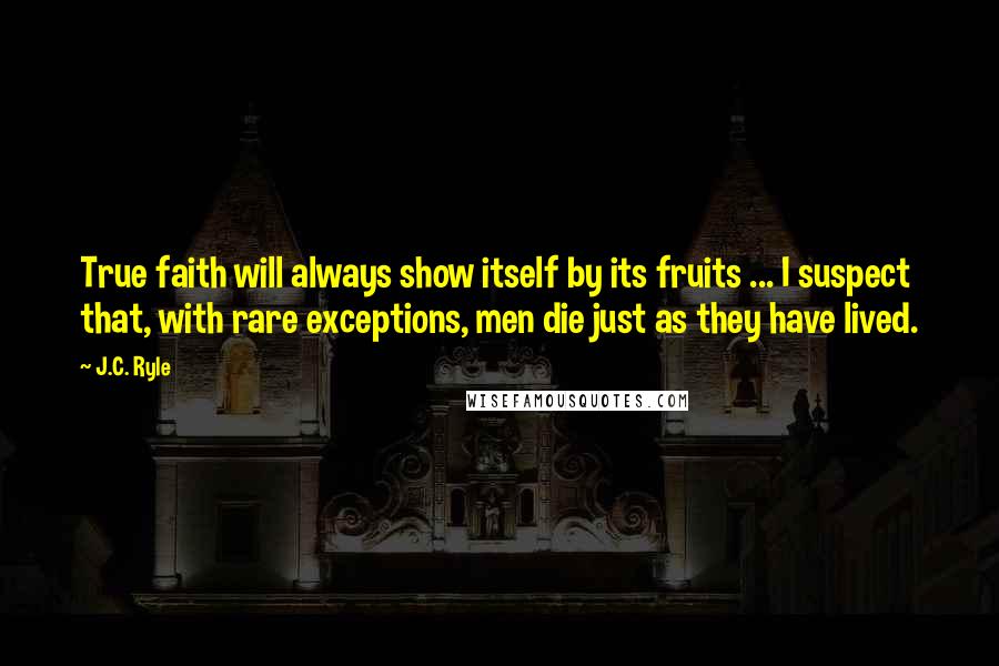 J.C. Ryle Quotes: True faith will always show itself by its fruits ... I suspect that, with rare exceptions, men die just as they have lived.