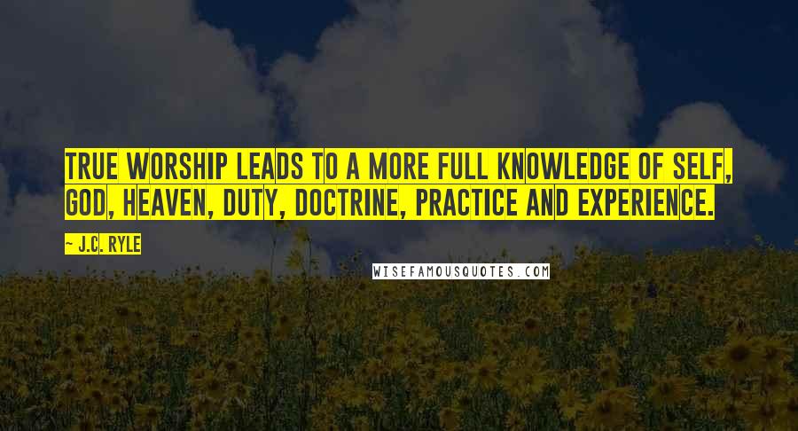 J.C. Ryle Quotes: True worship leads to a more full knowledge of self, God, heaven, duty, doctrine, practice and experience.