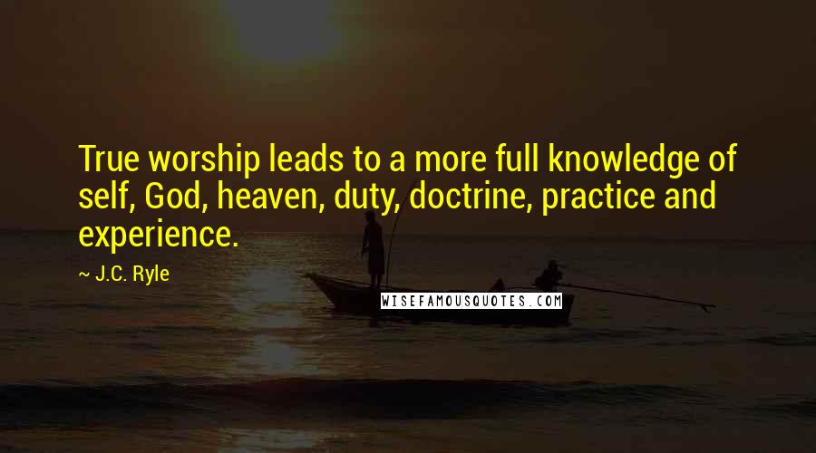 J.C. Ryle Quotes: True worship leads to a more full knowledge of self, God, heaven, duty, doctrine, practice and experience.