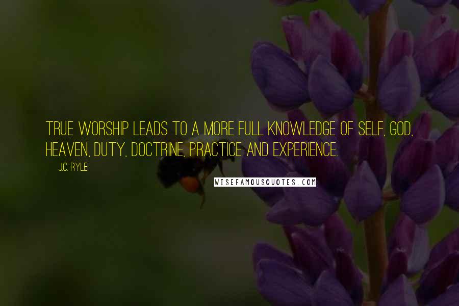 J.C. Ryle Quotes: True worship leads to a more full knowledge of self, God, heaven, duty, doctrine, practice and experience.