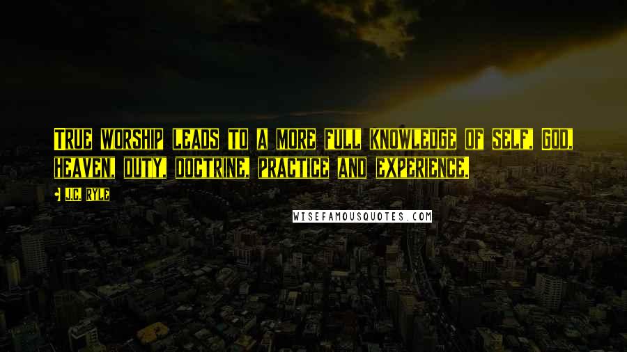 J.C. Ryle Quotes: True worship leads to a more full knowledge of self, God, heaven, duty, doctrine, practice and experience.