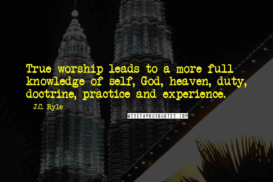 J.C. Ryle Quotes: True worship leads to a more full knowledge of self, God, heaven, duty, doctrine, practice and experience.