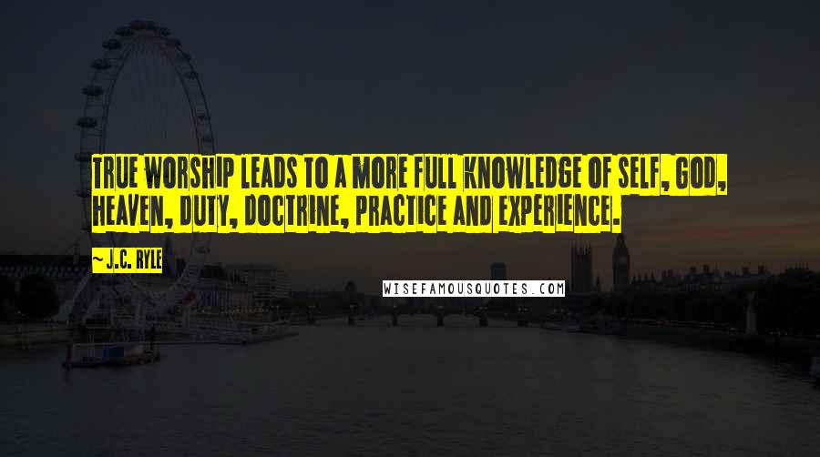 J.C. Ryle Quotes: True worship leads to a more full knowledge of self, God, heaven, duty, doctrine, practice and experience.