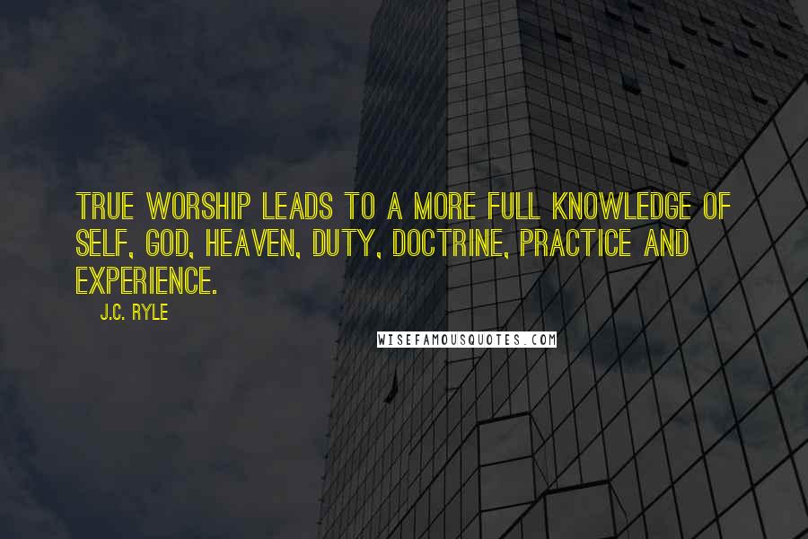 J.C. Ryle Quotes: True worship leads to a more full knowledge of self, God, heaven, duty, doctrine, practice and experience.