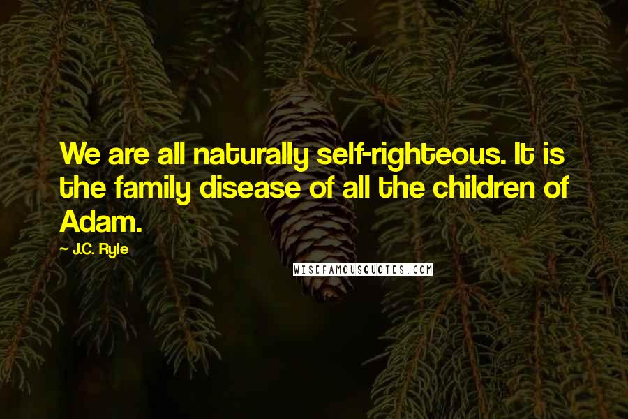 J.C. Ryle Quotes: We are all naturally self-righteous. It is the family disease of all the children of Adam.