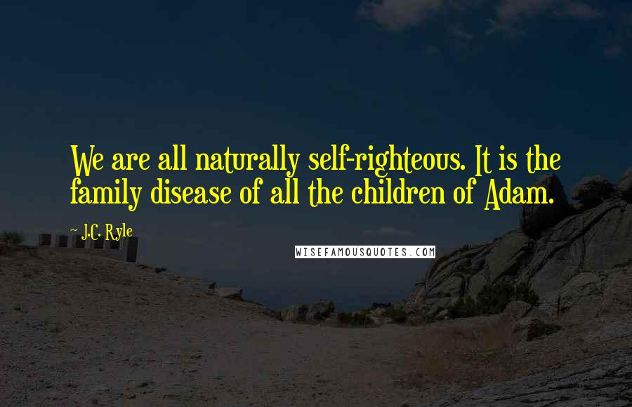 J.C. Ryle Quotes: We are all naturally self-righteous. It is the family disease of all the children of Adam.