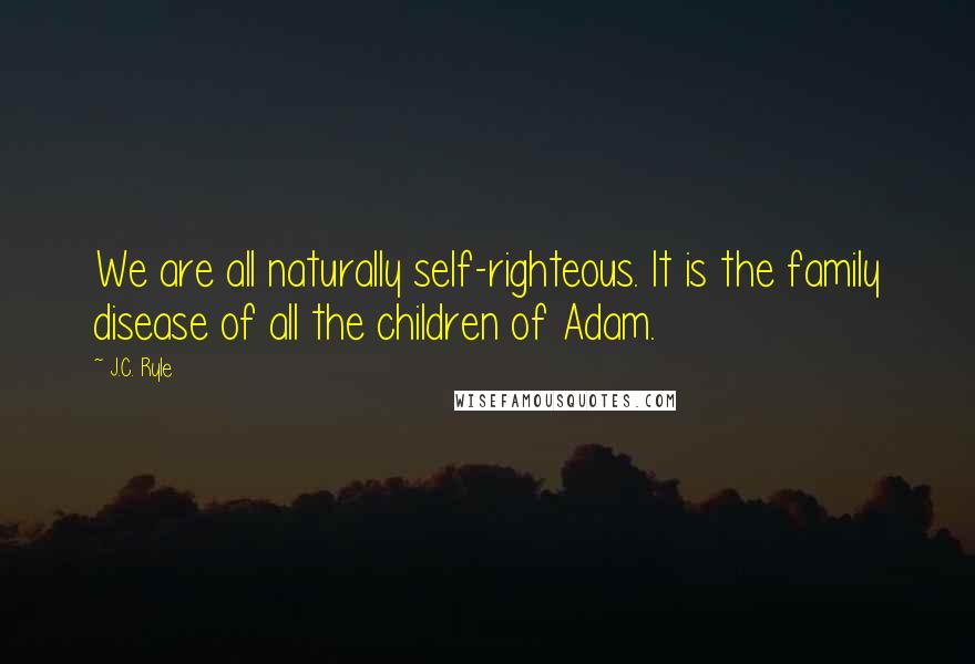 J.C. Ryle Quotes: We are all naturally self-righteous. It is the family disease of all the children of Adam.