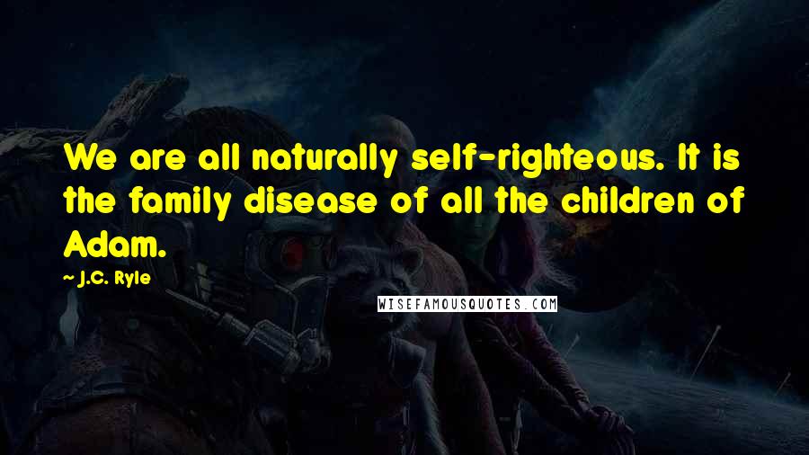 J.C. Ryle Quotes: We are all naturally self-righteous. It is the family disease of all the children of Adam.