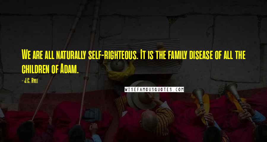 J.C. Ryle Quotes: We are all naturally self-righteous. It is the family disease of all the children of Adam.