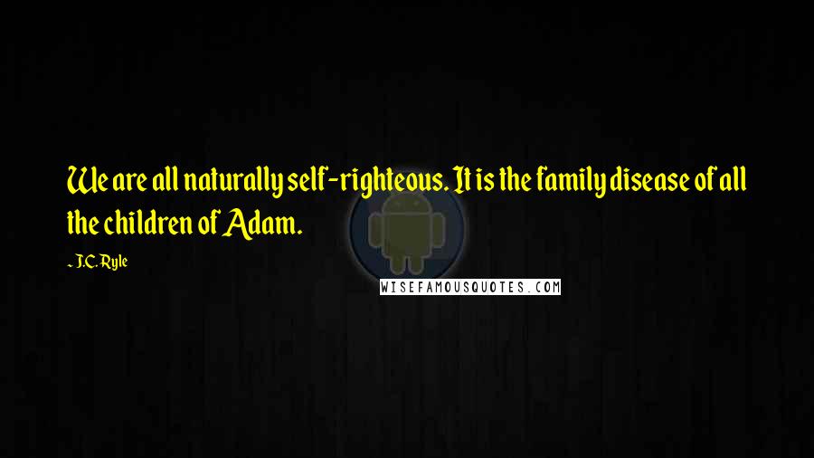 J.C. Ryle Quotes: We are all naturally self-righteous. It is the family disease of all the children of Adam.