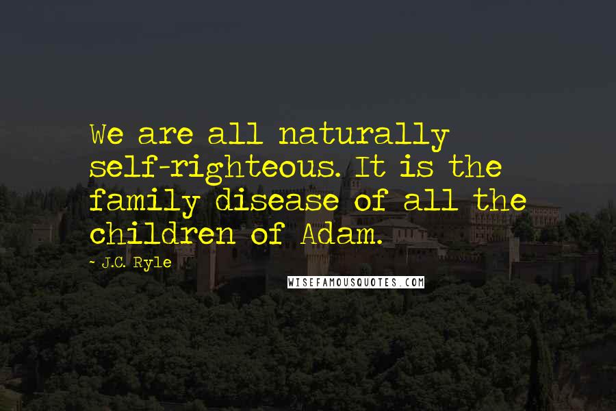 J.C. Ryle Quotes: We are all naturally self-righteous. It is the family disease of all the children of Adam.