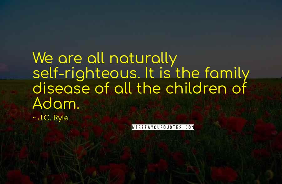 J.C. Ryle Quotes: We are all naturally self-righteous. It is the family disease of all the children of Adam.