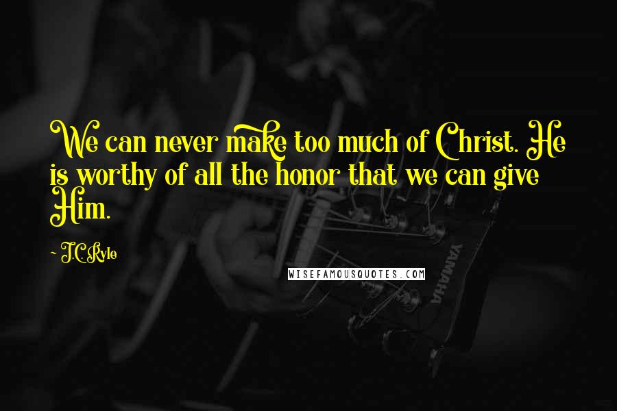 J.C. Ryle Quotes: We can never make too much of Christ. He is worthy of all the honor that we can give Him.