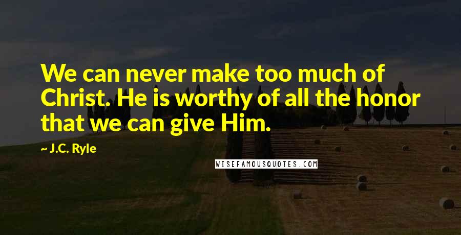 J.C. Ryle Quotes: We can never make too much of Christ. He is worthy of all the honor that we can give Him.