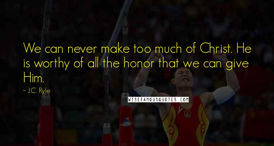 J.C. Ryle Quotes: We can never make too much of Christ. He is worthy of all the honor that we can give Him.