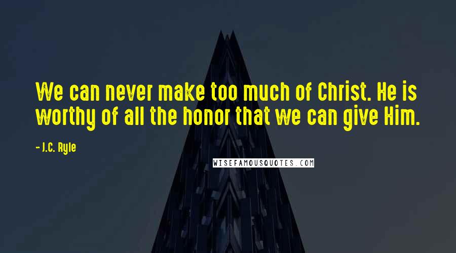 J.C. Ryle Quotes: We can never make too much of Christ. He is worthy of all the honor that we can give Him.